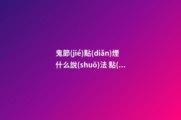 鬼節(jié)點(diǎn)煙什么說(shuō)法 點(diǎn)煙進(jìn)家是什么意思